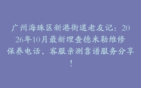广州海珠区新港街道老友记：2026年10月最新理查德米勒维修保养电话，客服亲测靠谱服务分享！