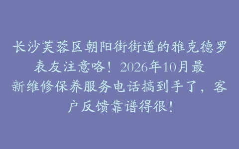 长沙芙蓉区朝阳街街道的雅克德罗表友注意咯！2026年10月最新维修保养服务电话搞到手了，客户反馈靠谱得很！
