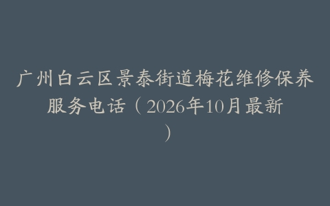 广州白云区景泰街道梅花维修保养服务电话（2026年10月最新）