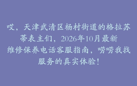 哎，天津武清区杨村街道的格拉苏蒂表主们，2026年10月最新维修保养电话客服指南，唠唠我找服务的真实体验！