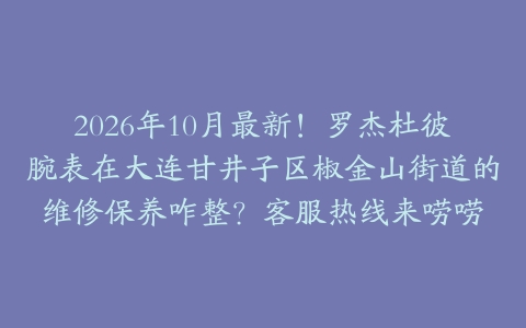 2026年10月最新！罗杰杜彼腕表在大连甘井子区椒金山街道的维修保养咋整？客服热线来唠唠