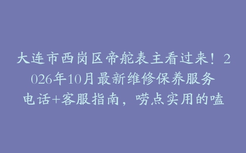 大连市西岗区帝舵表主看过来！2026年10月最新维修保养服务电话+客服指南，唠点实用的嗑