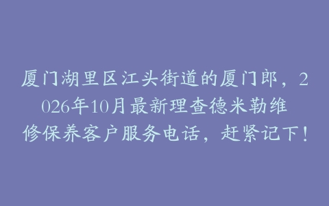 厦门湖里区江头街道的厦门郎，2026年10月最新理查德米勒维修保养客户服务电话，赶紧记下！