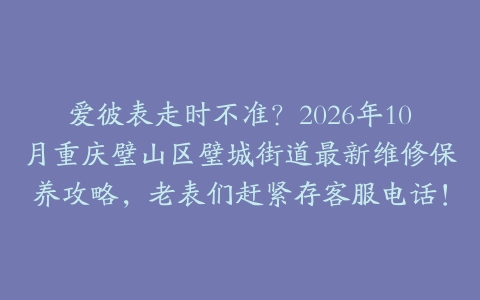爱彼表走时不准?2026年10月重庆璧山区璧城街道最新维修保养攻略,老表们赶紧存客服电话!