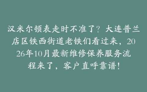 汉米尔顿表走时不准了？大连普兰店区铁西街道老铁们看过来，2026年10月最新维修保养服务流程来了，客户直呼靠谱！