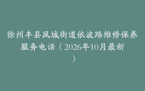 徐州丰县凤城街道依波路维修保养服务电话（2026年10月最新）