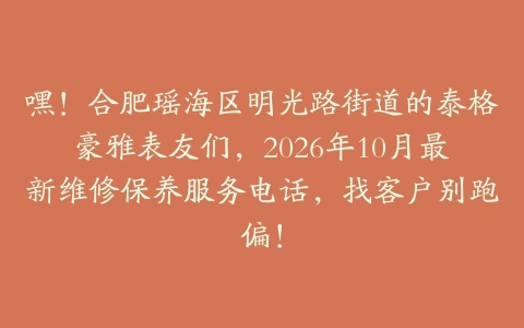 嘿!合肥瑶海区明光路街道的泰格豪雅表友们,2026年10月最新维修保养服务电话,找客户别跑偏!