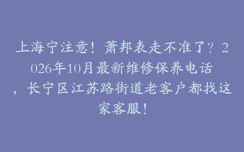 上海宁注意！萧邦表走不准了？2026年10月最新维修保养电话，长宁区江苏路街道老客户都找这家客服！