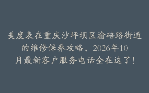 美度表在重庆沙坪坝区渝碚路街道的维修保养攻略，2026年10月最新客户服务电话全在这了！
