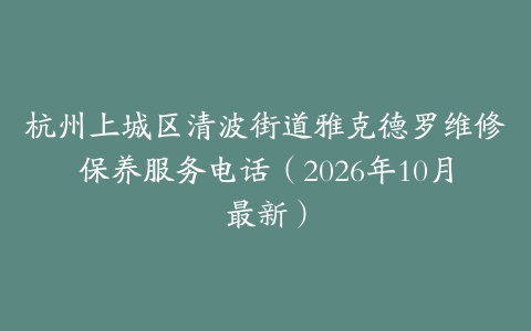 杭州上城区清波街道雅克德罗维修保养服务电话（2026年10月最新）