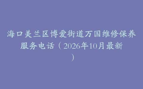 海口美兰区博爱街道万国维修保养服务电话（2026年10月最新）