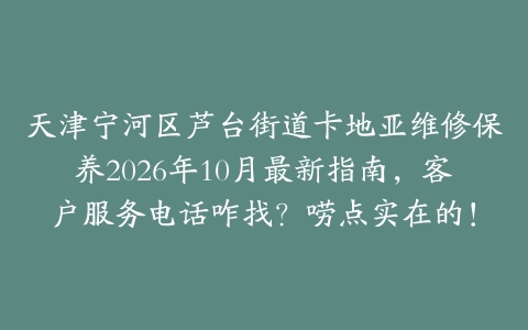 天津宁河区芦台街道卡地亚维修保养2026年10月最新指南，客户服务电话咋找？唠点实在的！