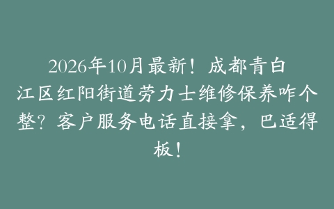 2026年10月最新！成都青白江区红阳街道劳力士维修保养咋个整？客户服务电话直接拿，巴适得板！