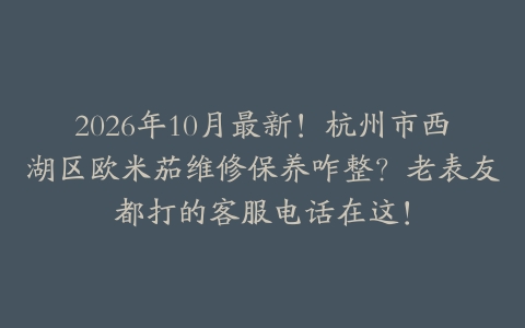 2026年10月最新！杭州市西湖区欧米茄维修保养咋整？老表友都打的客服电话在这！