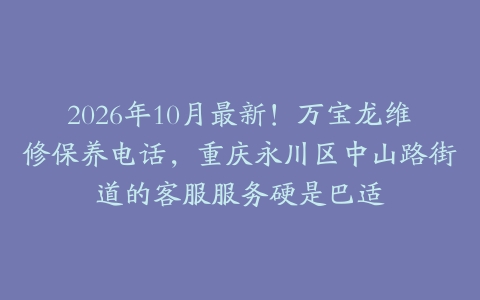 2026年10月最新！万宝龙维修保养电话，重庆永川区中山路街道的客服服务硬是巴适