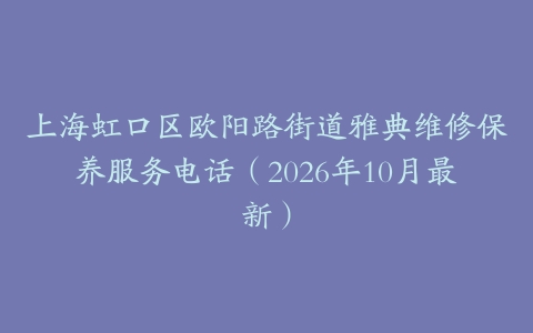 上海虹口区欧阳路街道雅典维修保养服务电话（2026年10月最新）