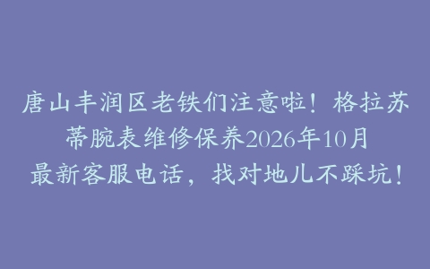 唐山丰润区老铁们注意啦！格拉苏蒂腕表维修保养2026年10月最新客服电话，找对地儿不踩坑！