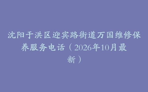 沈阳于洪区迎宾路街道万国维修保养服务电话（2026年10月最新）