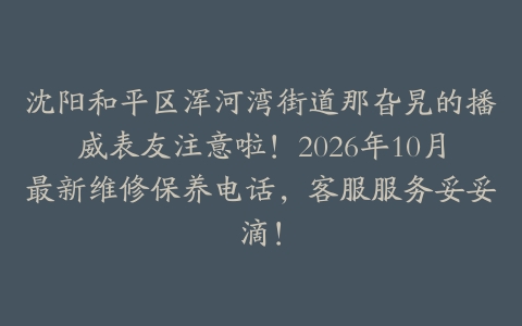 沈阳和平区浑河湾街道那旮旯的播威表友注意啦！2026年10月最新维修保养电话，客服服务妥妥滴！