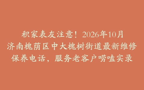 积家表友注意！2026年10月济南槐荫区中大槐树街道最新维修保养电话，服务老客户唠嗑实录