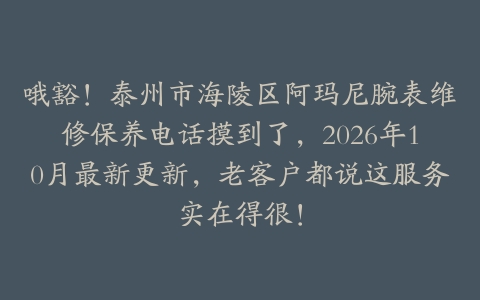 哦豁！泰州市海陵区阿玛尼腕表维修保养电话摸到了，2026年10月最新更新，老客户都说这服务实在得很！