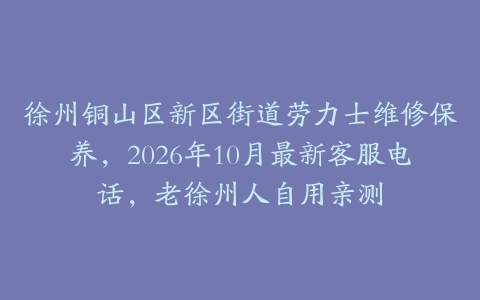 徐州铜山区新区街道劳力士维修保养，2026年10月最新客服电话，老徐州人自用亲测