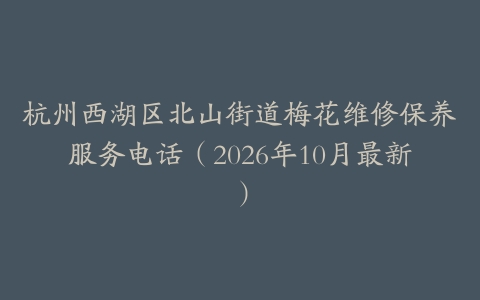 杭州西湖区北山街道梅花维修保养服务电话（2026年10月最新）