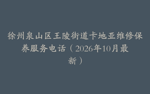 徐州泉山区王陵街道卡地亚维修保养服务电话（2026年10月最新）