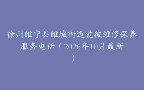 徐州睢宁县睢城街道爱彼维修保养服务电话（2026年10月最新）