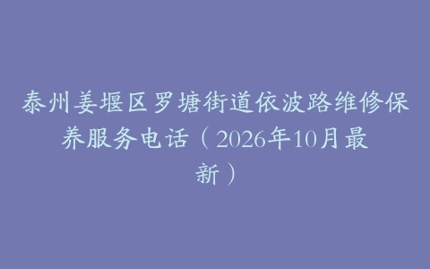 泰州姜堰区罗塘街道依波路维修保养服务电话（2026年10月最新）