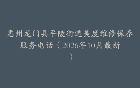 惠州龙门县平陵街道美度维修保养服务电话（2026年10月最新）