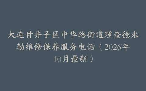 大连甘井子区中华路街道理查德米勒维修保养服务电话（2026年10月最新）