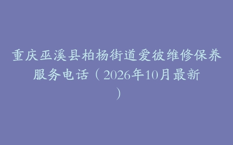 重庆巫溪县柏杨街道爱彼维修保养服务电话（2026年10月最新）
