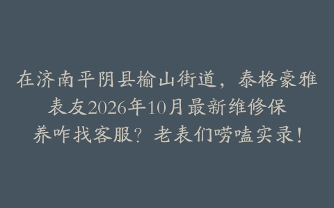 在济南平阴县榆山街道，泰格豪雅表友2026年10月最新维修保养咋找客服？老表们唠嗑实录！