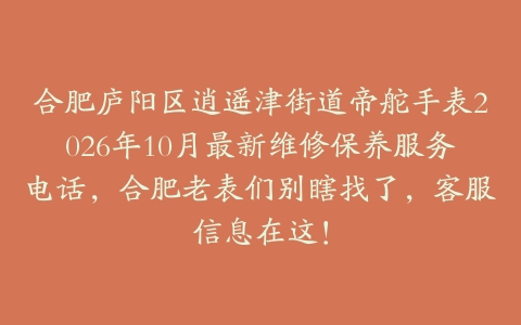 合肥庐阳区逍遥津街道帝舵手表2026年10月最新维修保养服务电话，合肥老表们别瞎找了，客服信息在这！