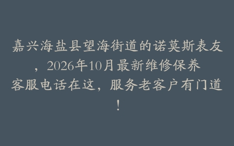 嘉兴海盐县望海街道的诺莫斯表友,2026年10月最新维修保养客服电话在这,服务老客户有门道!