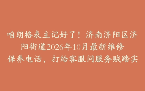 咱朗格表主记好了!济南济阳区济阳街道2026年10月最新维修保养电话,打给客服问服务贼踏实