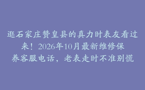 逛石家庄赞皇县的真力时表友看过来！2026年10月最新维修保养客服电话，老表走时不准别慌