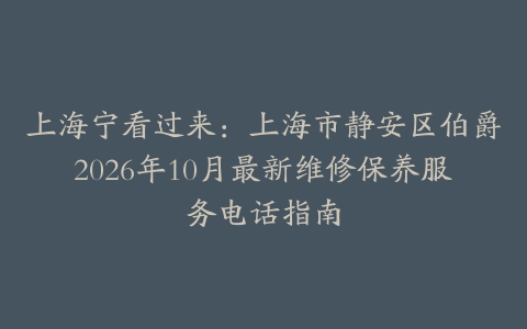 上海宁看过来：上海市静安区伯爵2026年10月最新维修保养服务电话指南