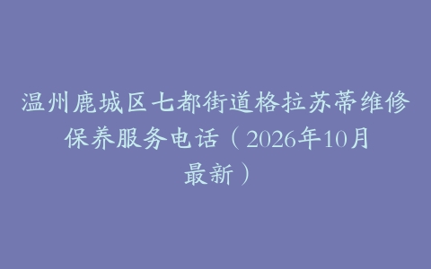 温州鹿城区七都街道格拉苏蒂维修保养服务电话（2026年10月最新）