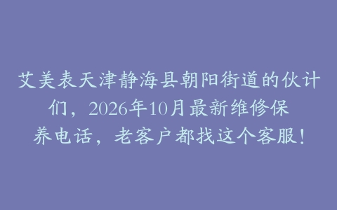 艾美表天津静海县朝阳街道的伙计们，2026年10月最新维修保养电话，老客户都找这个客服！