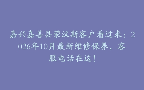嘉兴嘉善县荣汉斯客户看过来：2026年10月最新维修保养，客服电话在这！