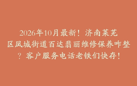 2026年10月最新！济南莱芜区凤城街道百达翡丽维修保养咋整？客户服务电话老铁们快存！