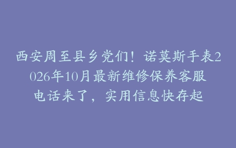 西安周至县乡党们！诺莫斯手表2026年10月最新维修保养客服电话来了，实用信息快存起
