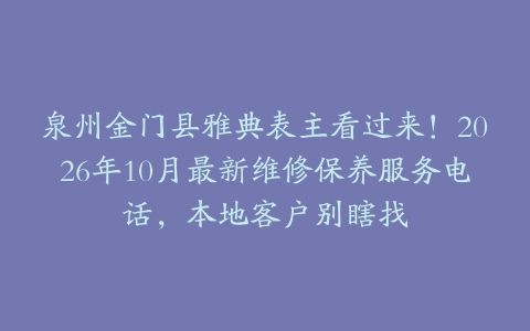 泉州金门县雅典表主看过来！2026年10月最新维修保养服务电话，本地客户别瞎找