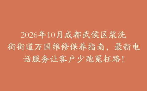 2026年10月成都武侯区浆洗街街道万国维修保养指南，最新电话服务让客户少跑冤枉路！