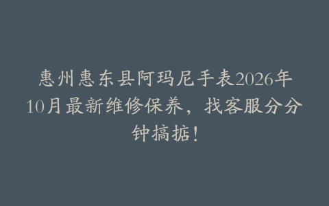 惠州惠东县阿玛尼手表2026年10月最新维修保养，找客服分分钟搞掂！