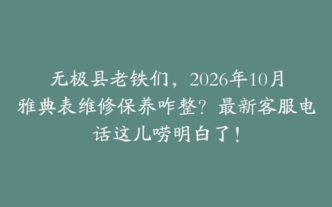 无极县老铁们，2026年10月雅典表维修保养咋整？最新客服电话这儿唠明白了！