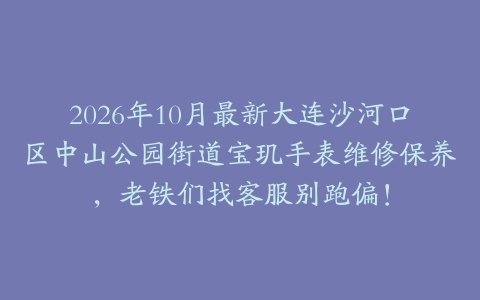 2026年10月最新大连沙河口区中山公园街道宝玑手表维修保养，老铁们找客服别跑偏！