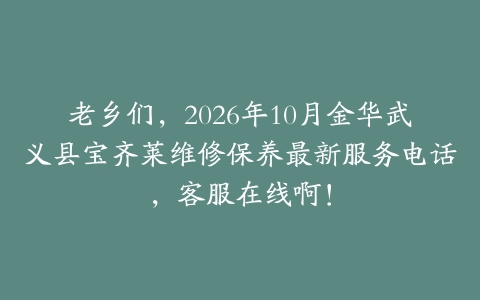 老乡们，2026年10月金华武义县宝齐莱维修保养最新服务电话，客服在线啊！